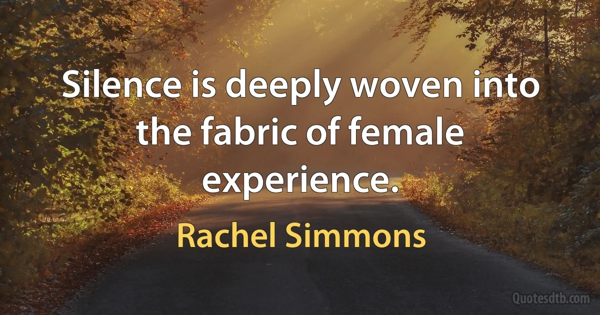 Silence is deeply woven into the fabric of female experience. (Rachel Simmons)