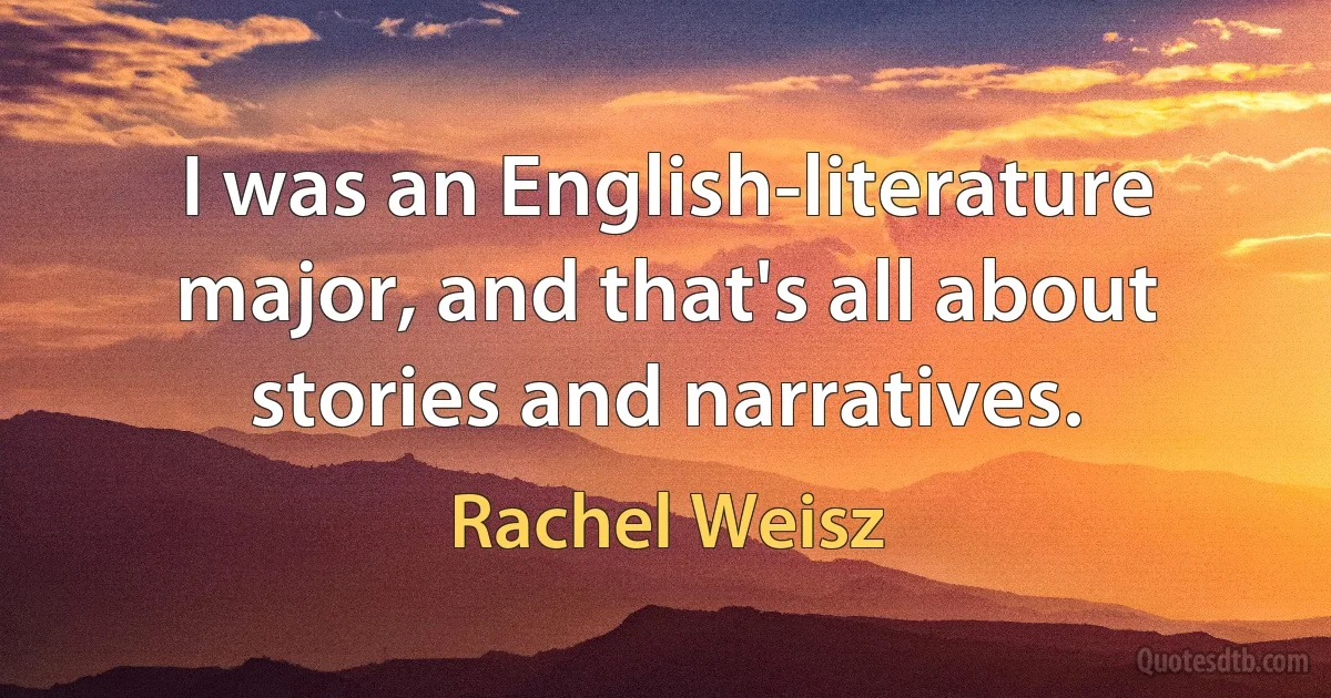 I was an English-literature major, and that's all about stories and narratives. (Rachel Weisz)