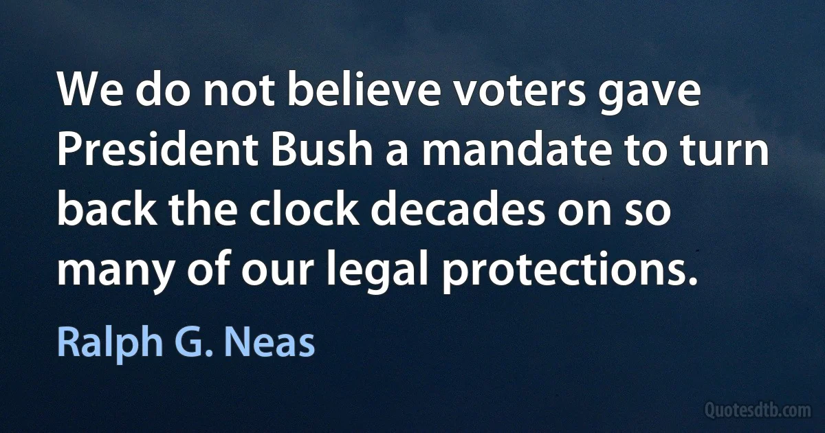 We do not believe voters gave President Bush a mandate to turn back the clock decades on so many of our legal protections. (Ralph G. Neas)