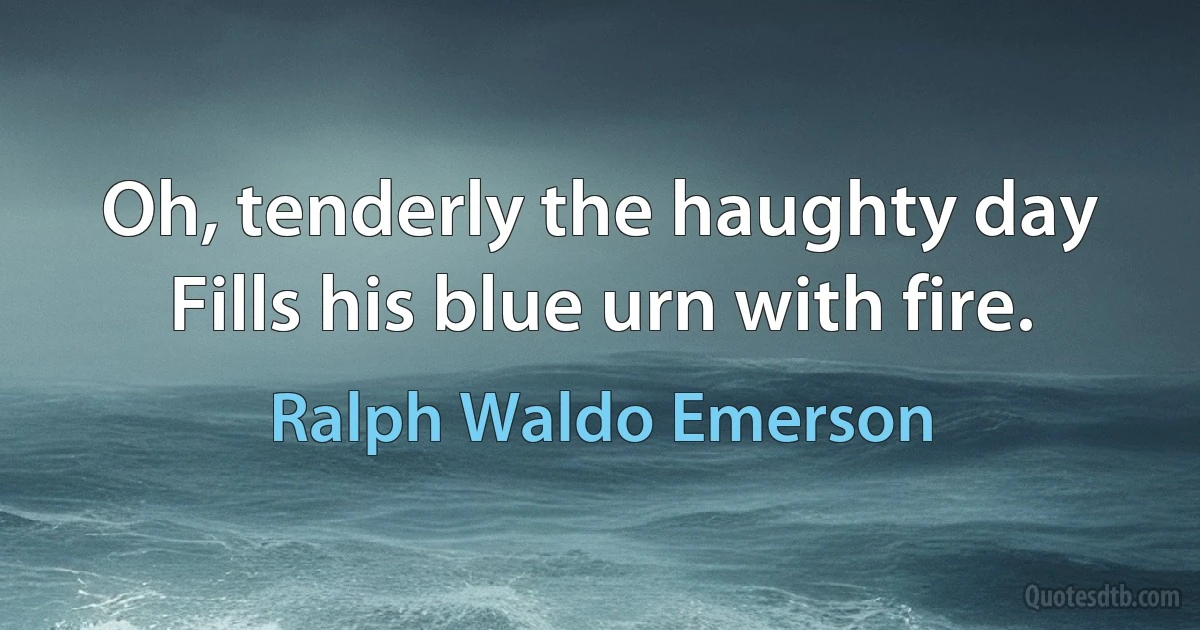 Oh, tenderly the haughty day
Fills his blue urn with fire. (Ralph Waldo Emerson)