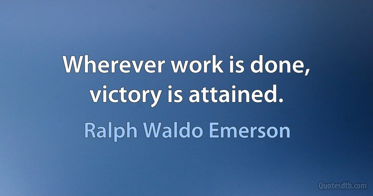 Wherever work is done, victory is attained. (Ralph Waldo Emerson)