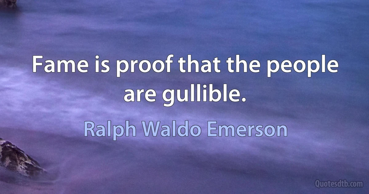 Fame is proof that the people are gullible. (Ralph Waldo Emerson)