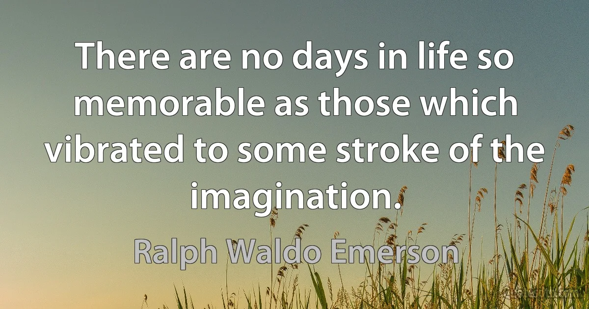 There are no days in life so memorable as those which vibrated to some stroke of the imagination. (Ralph Waldo Emerson)