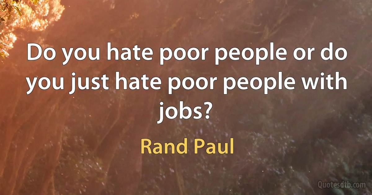 Do you hate poor people or do you just hate poor people with jobs? (Rand Paul)