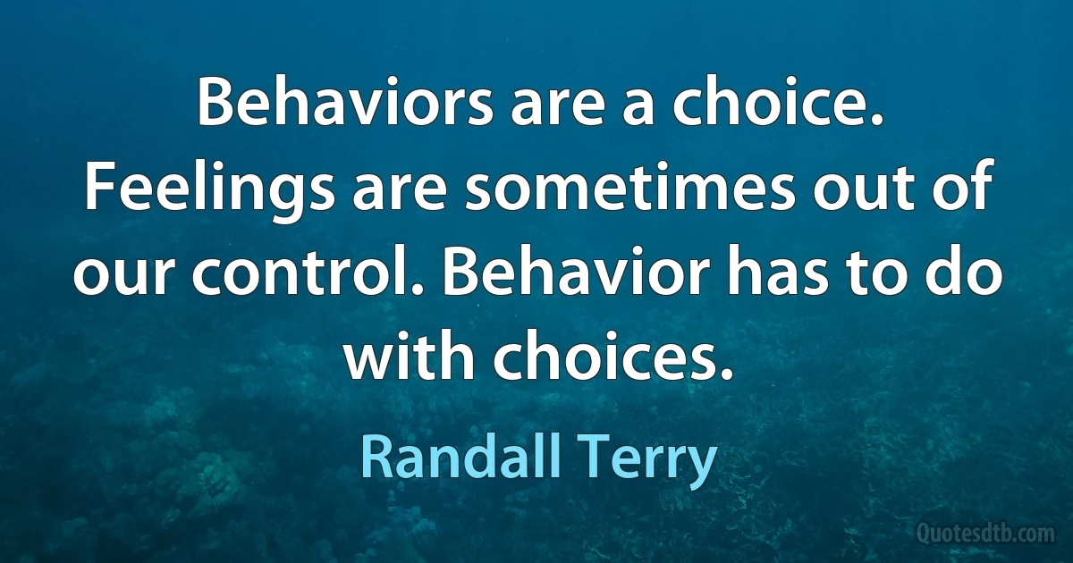 Behaviors are a choice. Feelings are sometimes out of our control. Behavior has to do with choices. (Randall Terry)