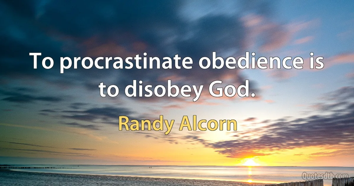 To procrastinate obedience is to disobey God. (Randy Alcorn)