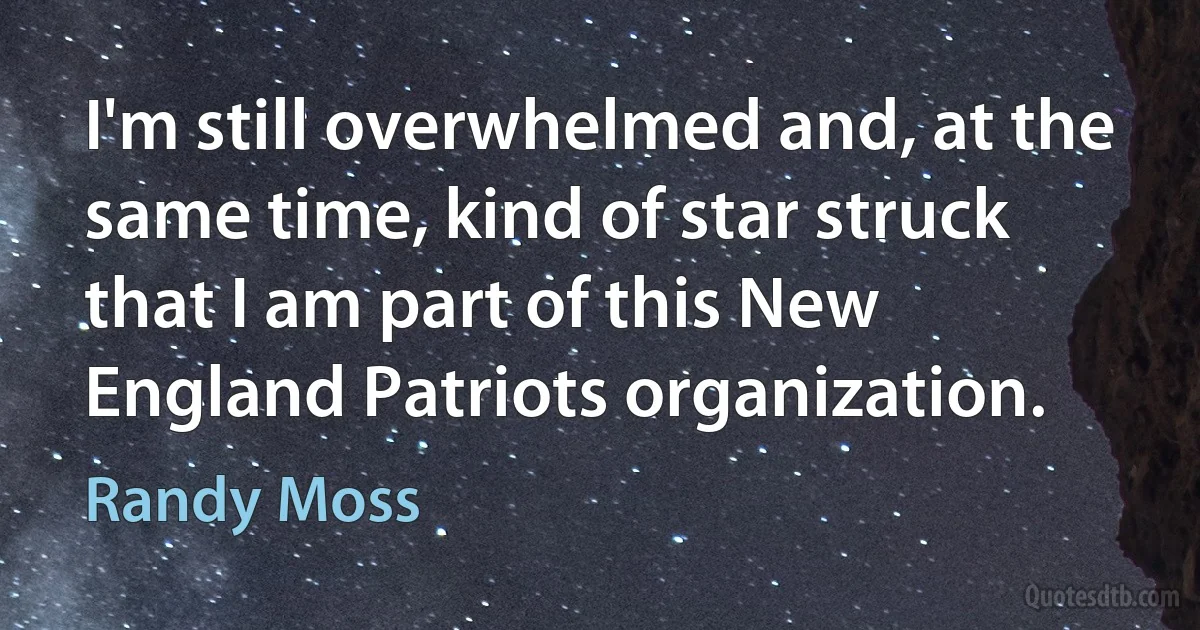 I'm still overwhelmed and, at the same time, kind of star struck that I am part of this New England Patriots organization. (Randy Moss)