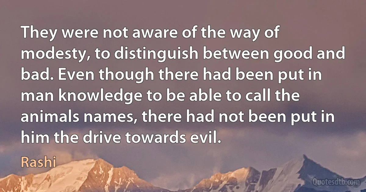 They were not aware of the way of modesty, to distinguish between good and bad. Even though there had been put in man knowledge to be able to call the animals names, there had not been put in him the drive towards evil. (Rashi)