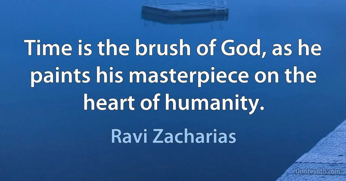 Time is the brush of God, as he paints his masterpiece on the heart of humanity. (Ravi Zacharias)