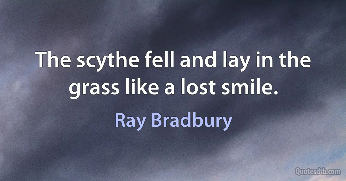 The scythe fell and lay in the grass like a lost smile. (Ray Bradbury)