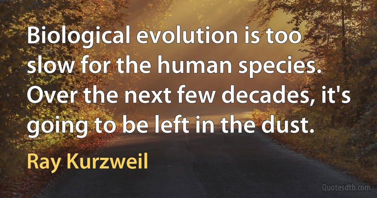 Biological evolution is too slow for the human species. Over the next few decades, it's going to be left in the dust. (Ray Kurzweil)