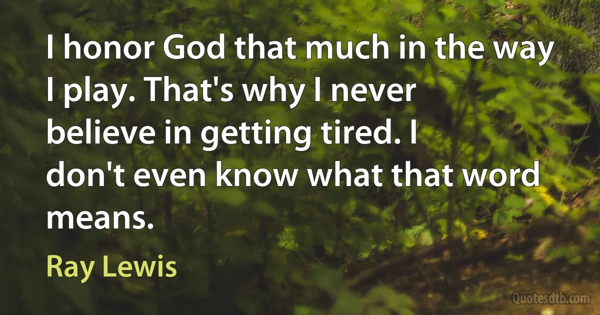 I honor God that much in the way I play. That's why I never believe in getting tired. I don't even know what that word means. (Ray Lewis)