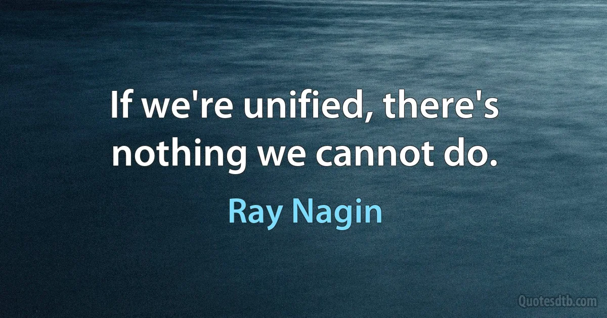 If we're unified, there's nothing we cannot do. (Ray Nagin)