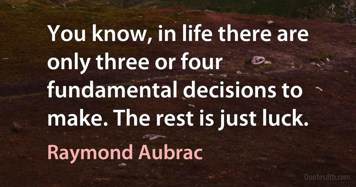 You know, in life there are only three or four fundamental decisions to make. The rest is just luck. (Raymond Aubrac)