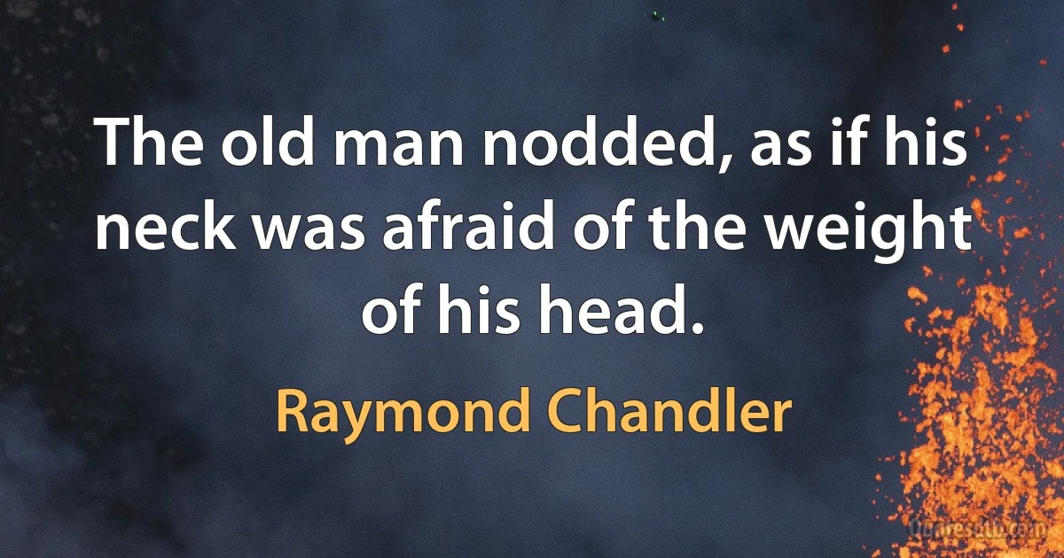 The old man nodded, as if his neck was afraid of the weight of his head. (Raymond Chandler)