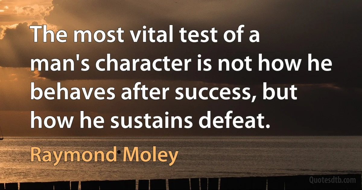 The most vital test of a man's character is not how he behaves after success, but how he sustains defeat. (Raymond Moley)