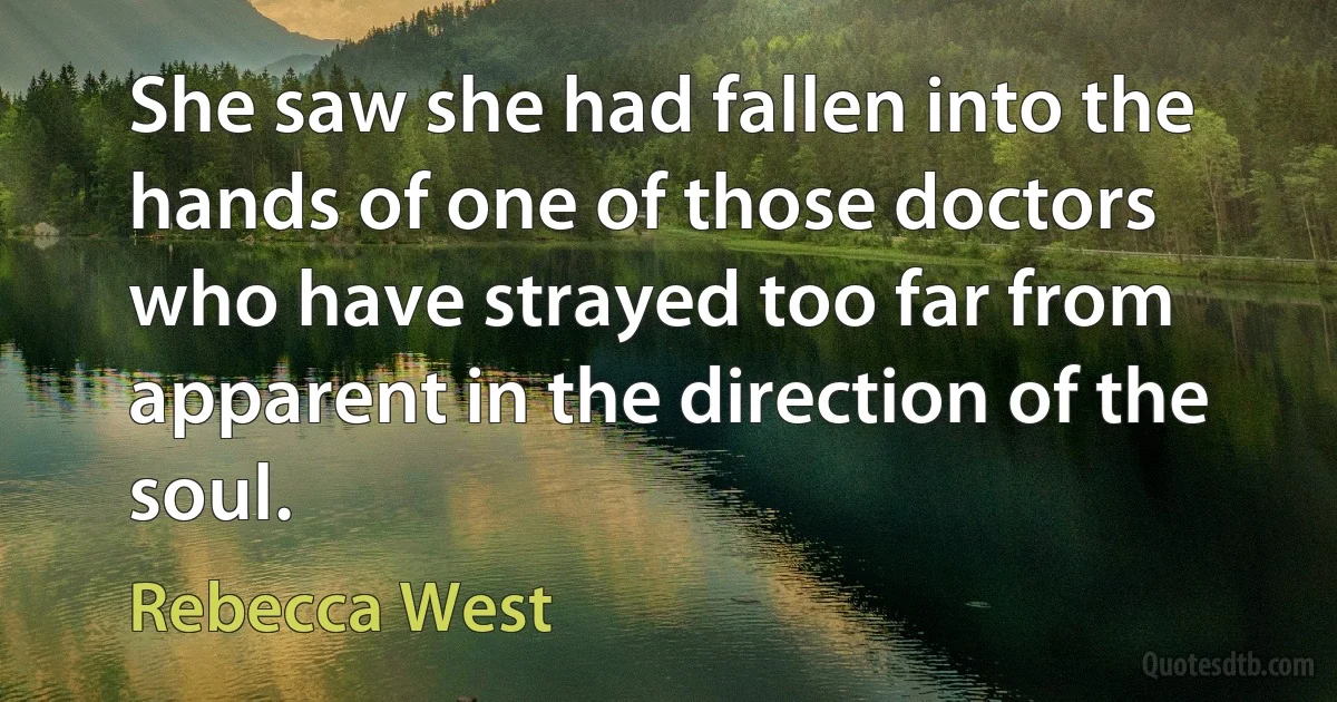 She saw she had fallen into the hands of one of those doctors who have strayed too far from apparent in the direction of the soul. (Rebecca West)