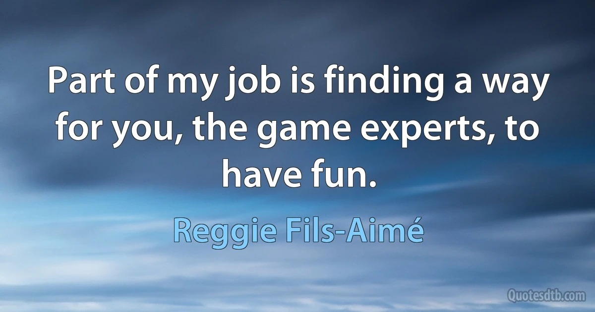 Part of my job is finding a way for you, the game experts, to have fun. (Reggie Fils-Aimé)