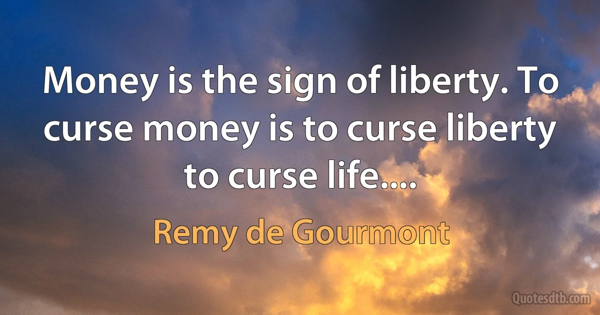 Money is the sign of liberty. To curse money is to curse liberty to curse life.... (Remy de Gourmont)