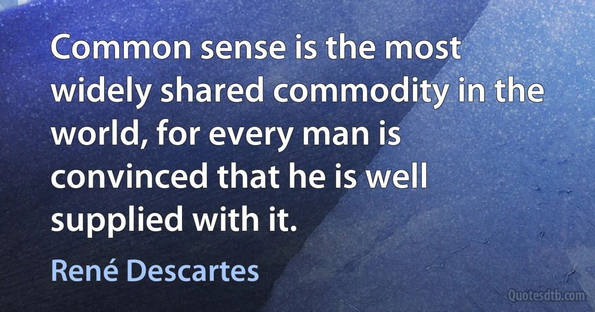 Common sense is the most widely shared commodity in the world, for every man is convinced that he is well supplied with it. (René Descartes)