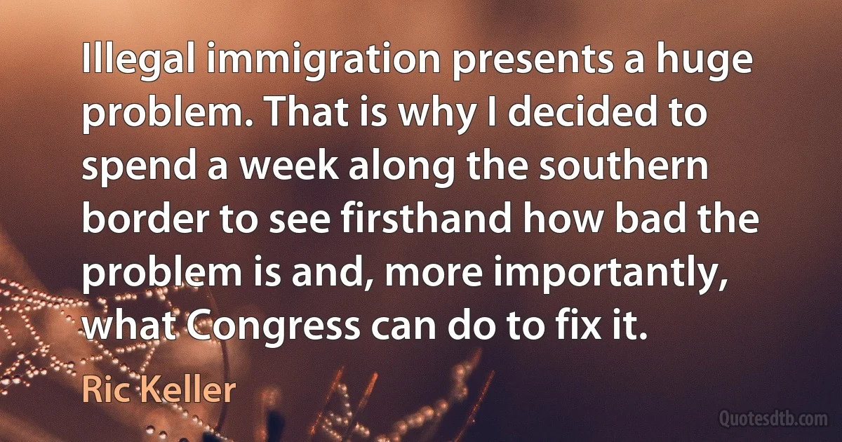 Illegal immigration presents a huge problem. That is why I decided to spend a week along the southern border to see firsthand how bad the problem is and, more importantly, what Congress can do to fix it. (Ric Keller)