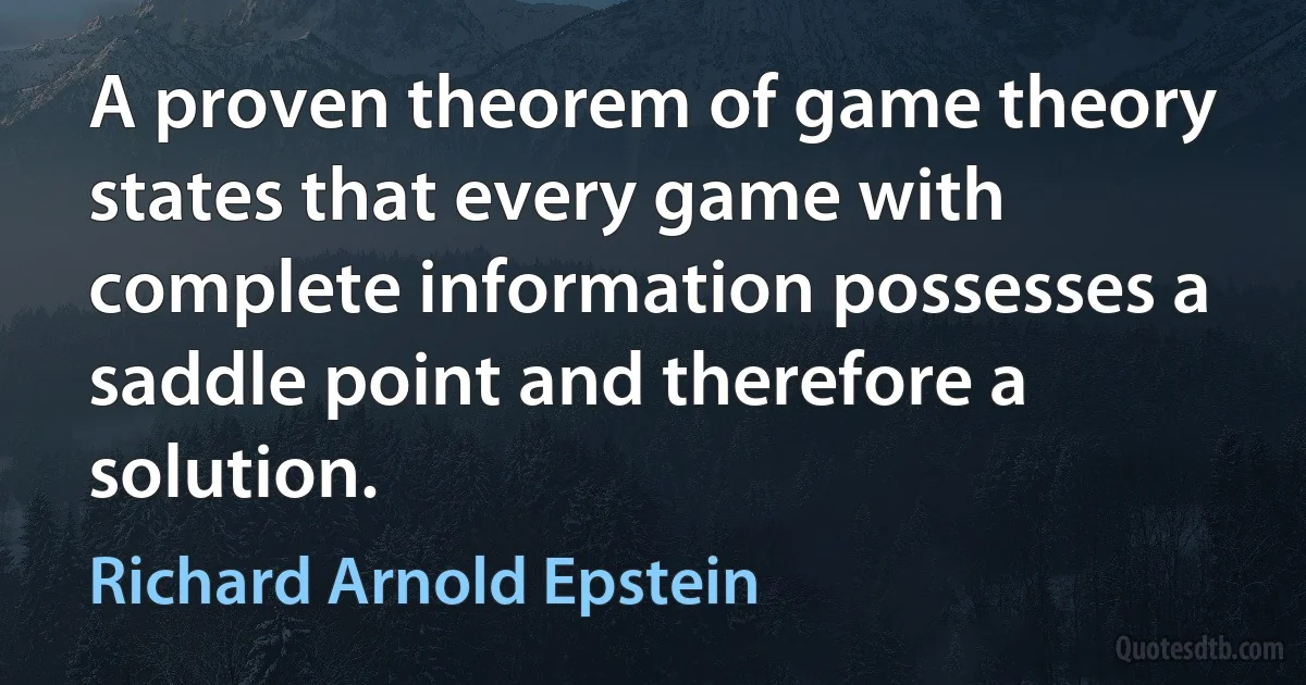 A proven theorem of game theory states that every game with complete information possesses a saddle point and therefore a solution. (Richard Arnold Epstein)