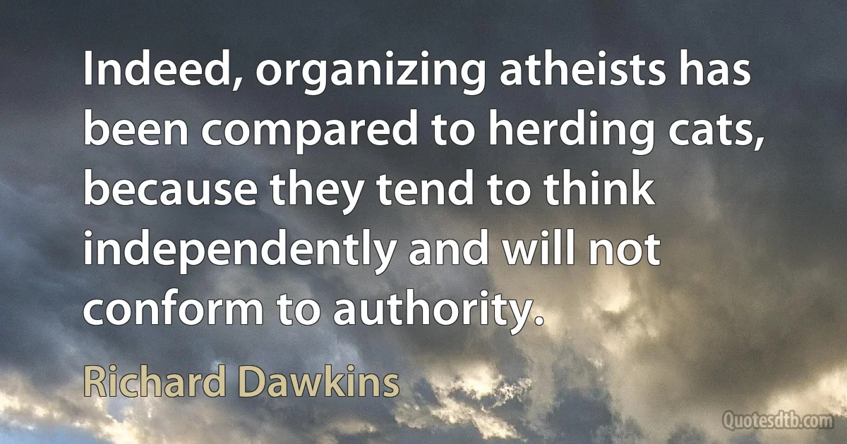 Indeed, organizing atheists has been compared to herding cats, because they tend to think independently and will not conform to authority. (Richard Dawkins)