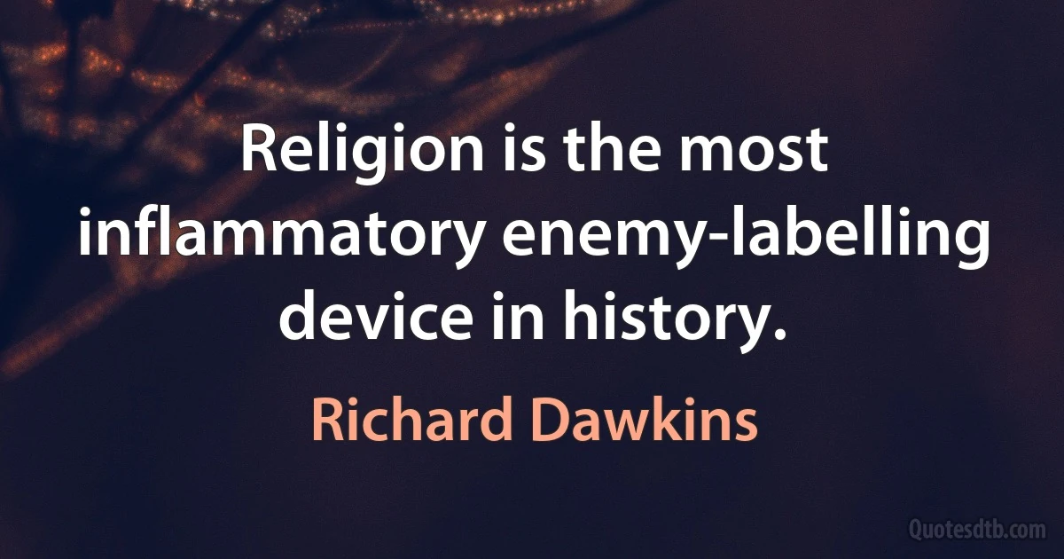 Religion is the most inflammatory enemy-labelling device in history. (Richard Dawkins)