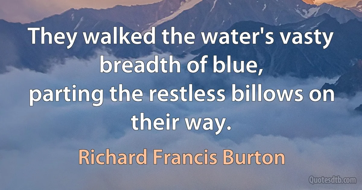 They walked the water's vasty breadth of blue,
parting the restless billows on their way. (Richard Francis Burton)