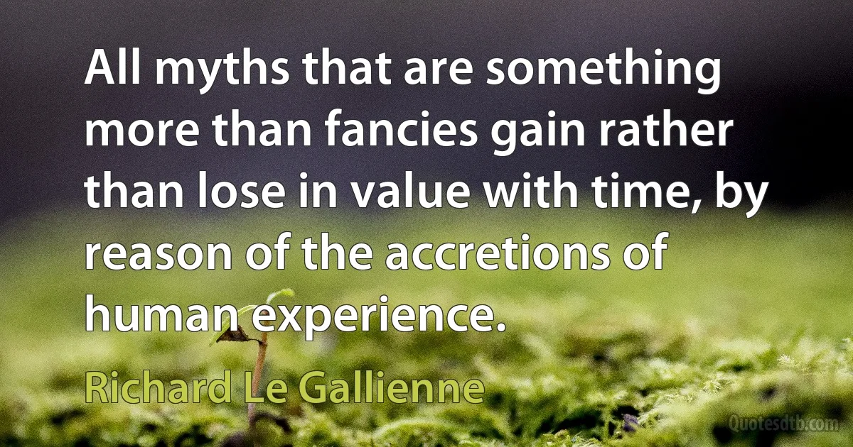 All myths that are something more than fancies gain rather than lose in value with time, by reason of the accretions of human experience. (Richard Le Gallienne)