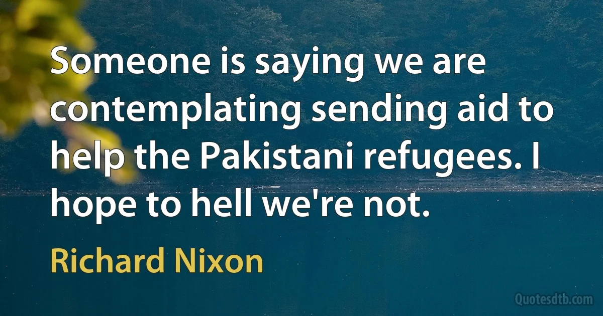 Someone is saying we are contemplating sending aid to help the Pakistani refugees. I hope to hell we're not. (Richard Nixon)