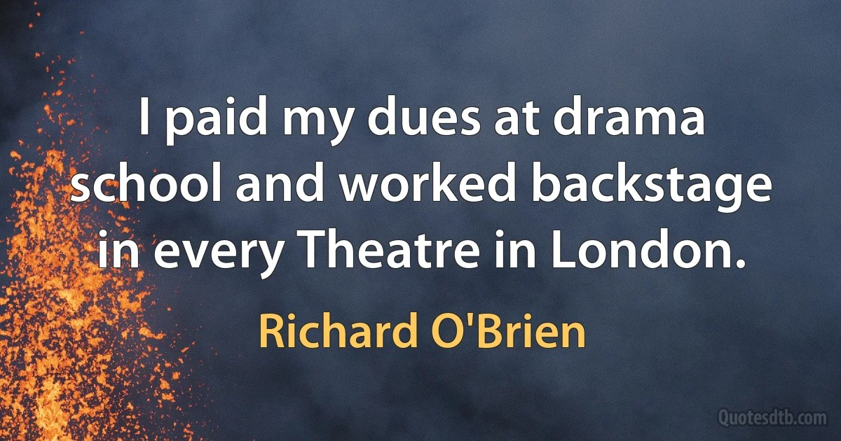 I paid my dues at drama school and worked backstage in every Theatre in London. (Richard O'Brien)