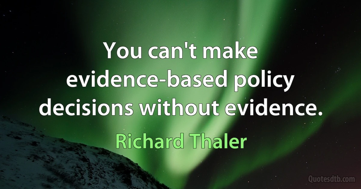 You can't make evidence-based policy decisions without evidence. (Richard Thaler)