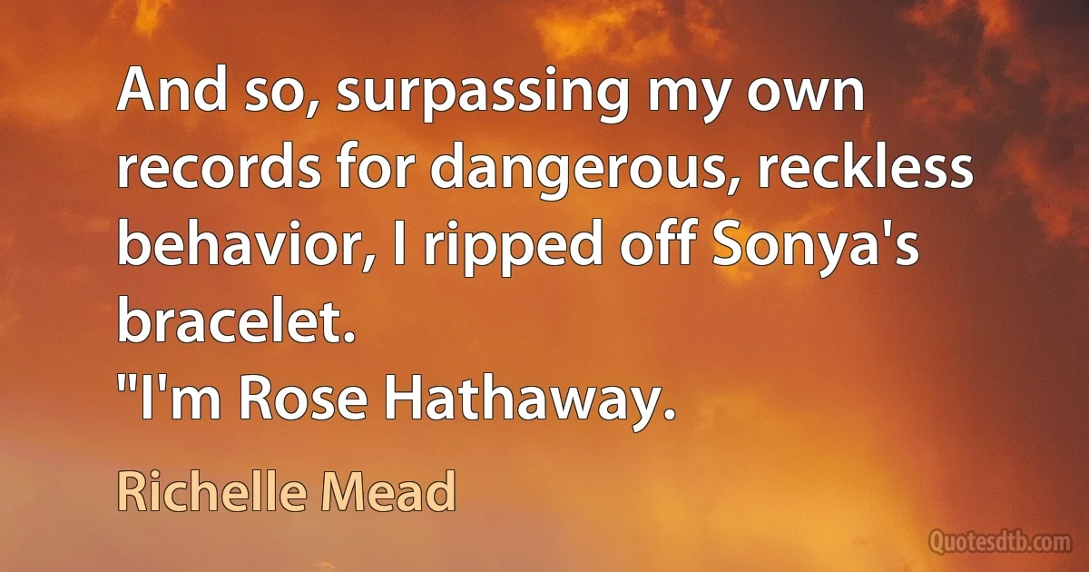 And so, surpassing my own records for dangerous, reckless behavior, I ripped off Sonya's bracelet.
"I'm Rose Hathaway. (Richelle Mead)