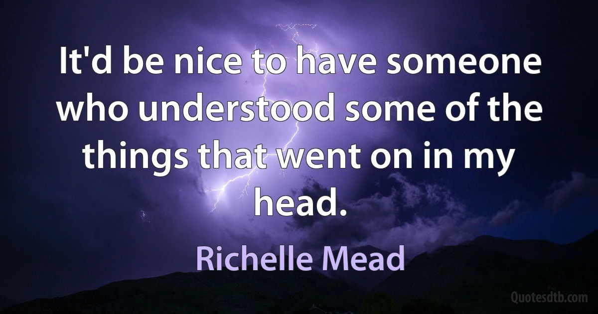 It'd be nice to have someone who understood some of the things that went on in my head. (Richelle Mead)