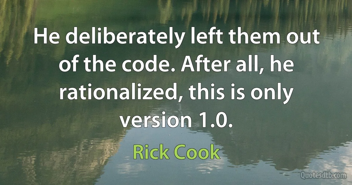 He deliberately left them out of the code. After all, he rationalized, this is only version 1.0. (Rick Cook)