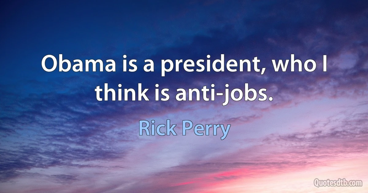 Obama is a president, who I think is anti-jobs. (Rick Perry)