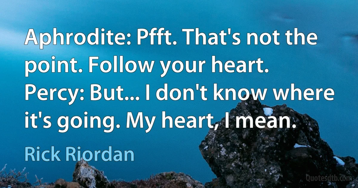 Aphrodite: Pfft. That's not the point. Follow your heart.
Percy: But... I don't know where it's going. My heart, I mean. (Rick Riordan)