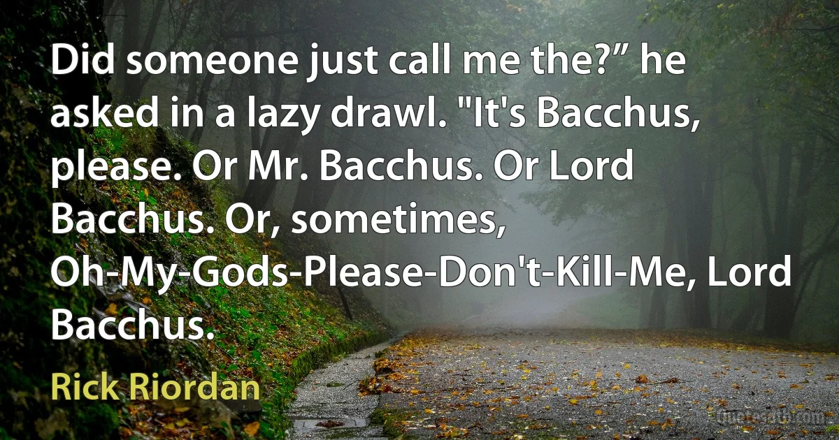 Did someone just call me the?” he asked in a lazy drawl. "It's Bacchus, please. Or Mr. Bacchus. Or Lord Bacchus. Or, sometimes, Oh-My-Gods-Please-Don't-Kill-Me, Lord Bacchus. (Rick Riordan)