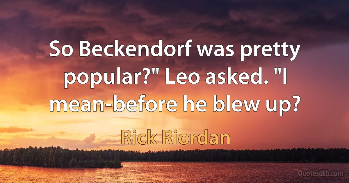 So Beckendorf was pretty popular?" Leo asked. "I mean-before he blew up? (Rick Riordan)