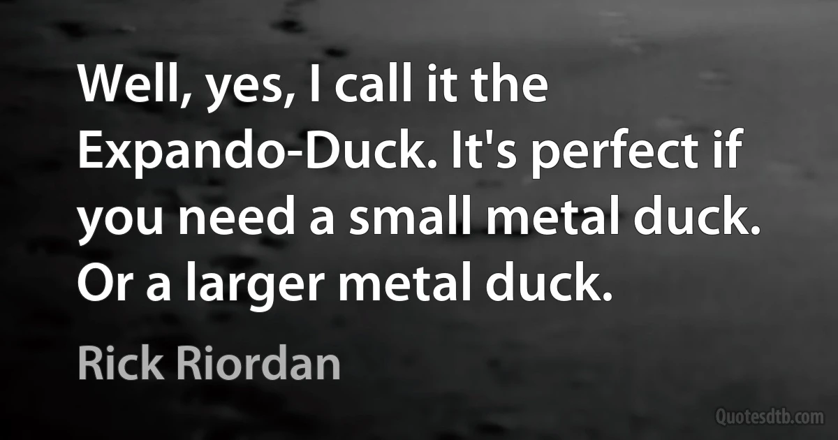 Well, yes, I call it the Expando-Duck. It's perfect if you need a small metal duck. Or a larger metal duck. (Rick Riordan)