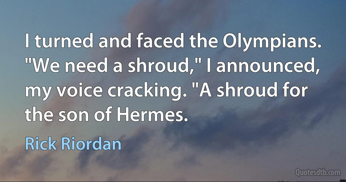 I turned and faced the Olympians.
"We need a shroud," I announced, my voice cracking. "A shroud for the son of Hermes. (Rick Riordan)