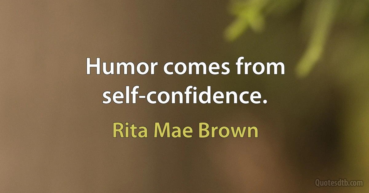 Humor comes from self-confidence. (Rita Mae Brown)