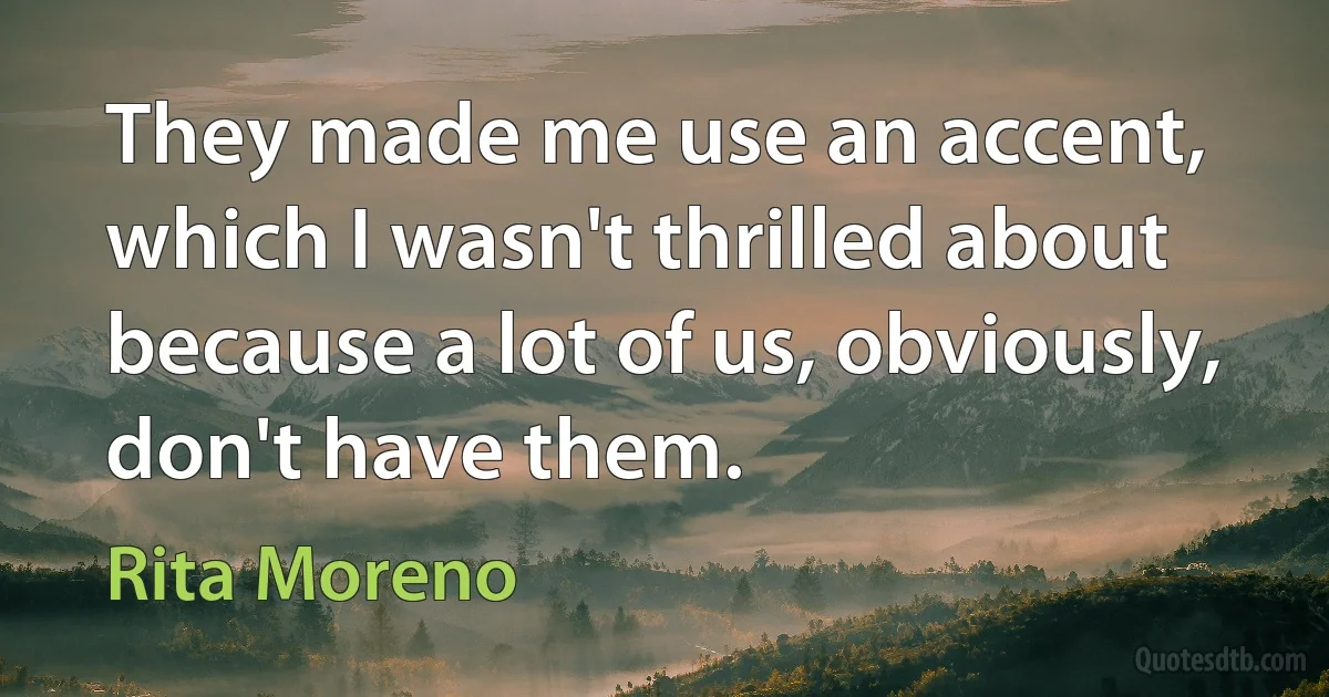 They made me use an accent, which I wasn't thrilled about because a lot of us, obviously, don't have them. (Rita Moreno)