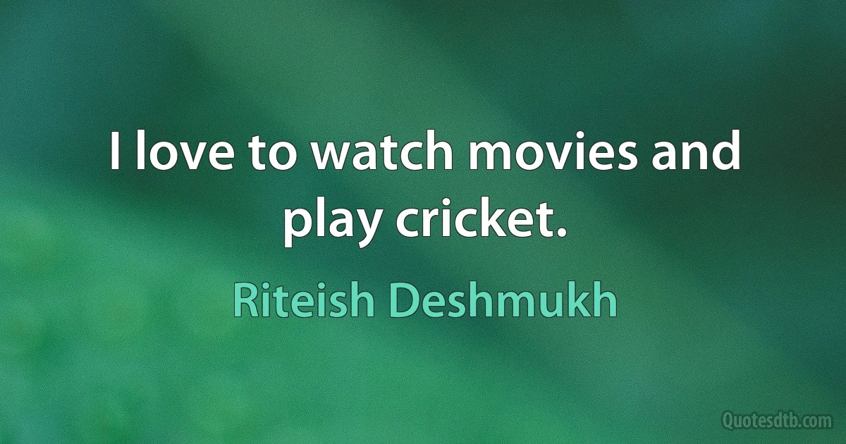 I love to watch movies and play cricket. (Riteish Deshmukh)