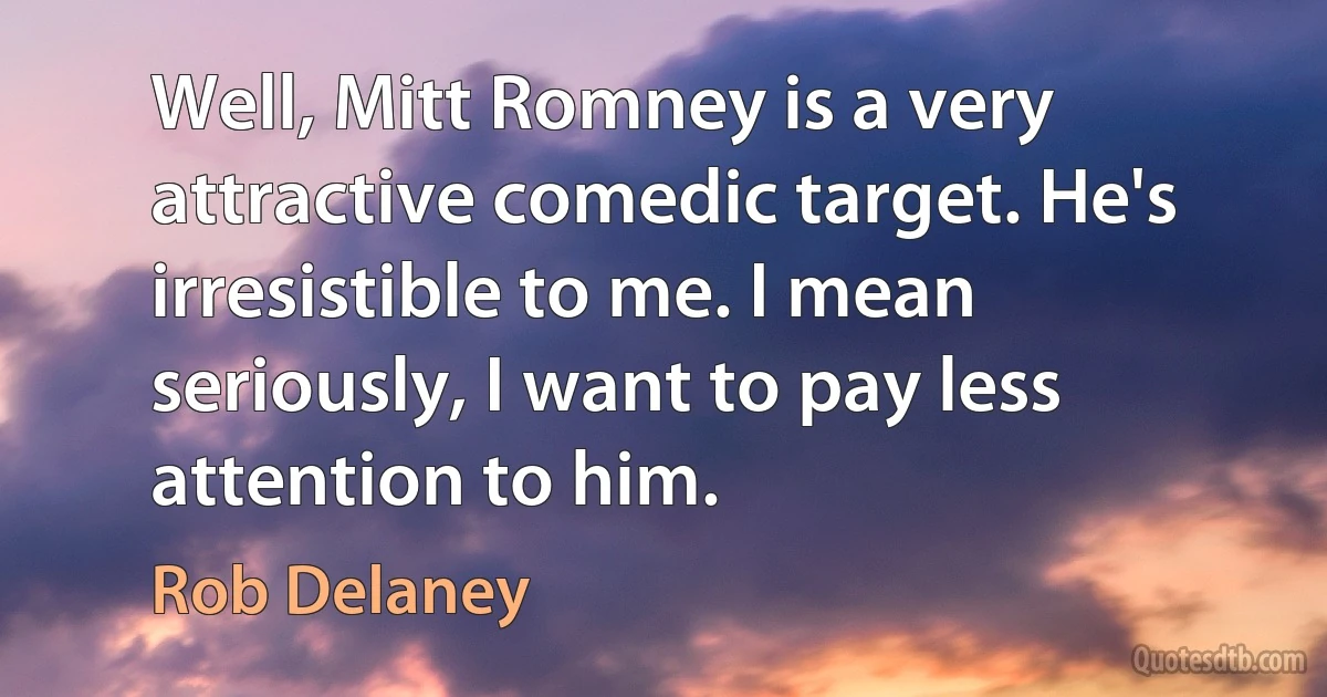 Well, Mitt Romney is a very attractive comedic target. He's irresistible to me. I mean seriously, I want to pay less attention to him. (Rob Delaney)