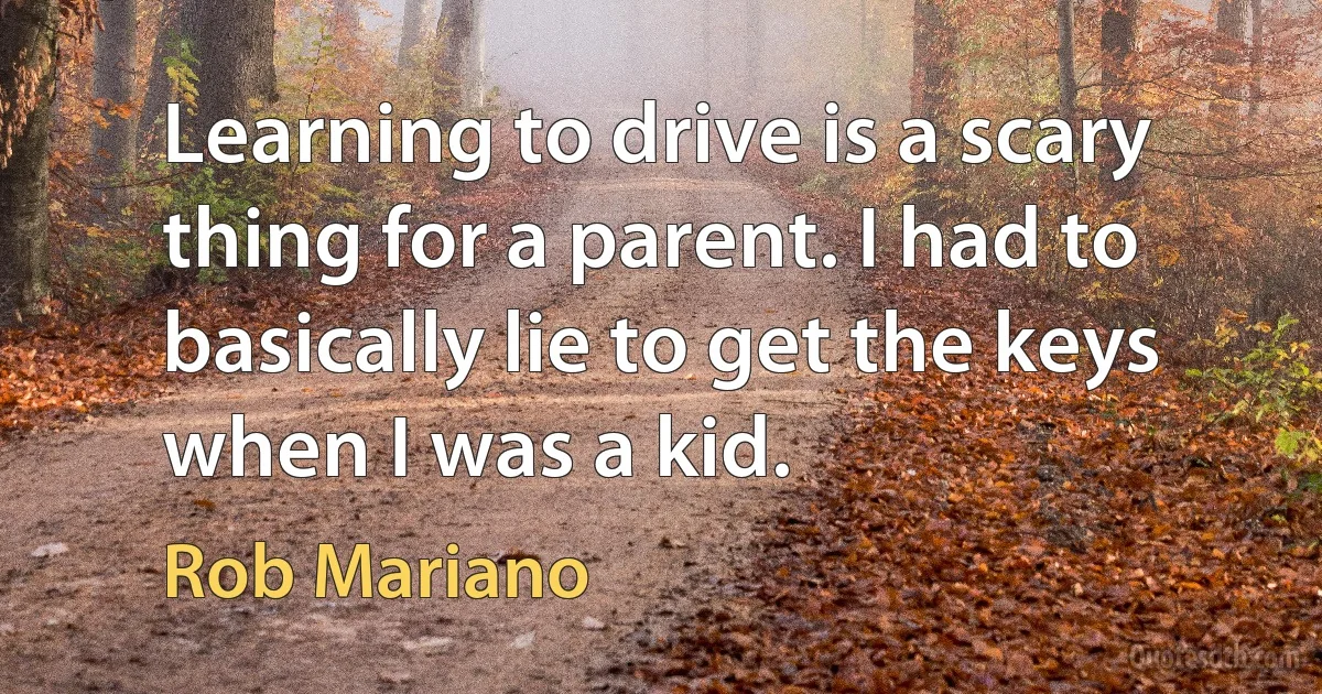 Learning to drive is a scary thing for a parent. I had to basically lie to get the keys when I was a kid. (Rob Mariano)