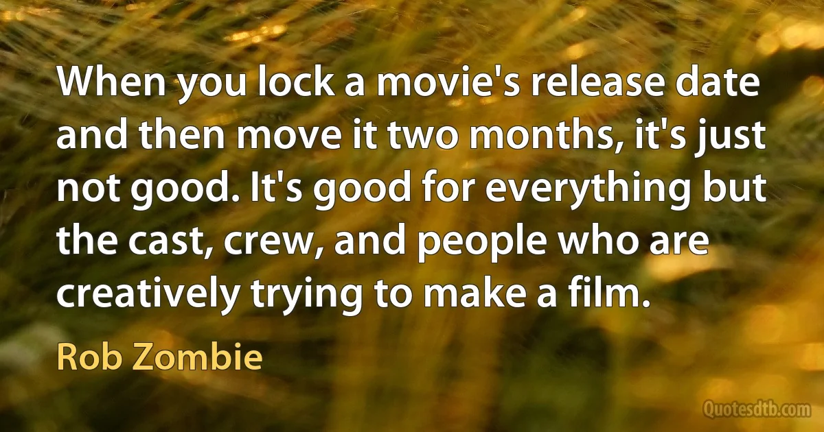 When you lock a movie's release date and then move it two months, it's just not good. It's good for everything but the cast, crew, and people who are creatively trying to make a film. (Rob Zombie)