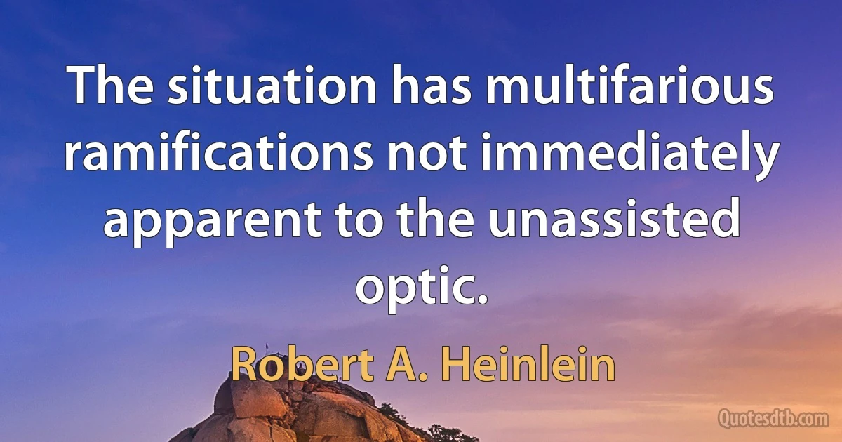 The situation has multifarious ramifications not immediately apparent to the unassisted optic. (Robert A. Heinlein)