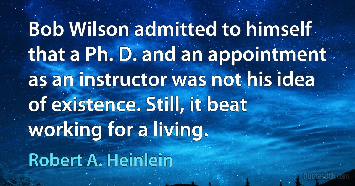 Bob Wilson admitted to himself that a Ph. D. and an appointment as an instructor was not his idea of existence. Still, it beat working for a living. (Robert A. Heinlein)